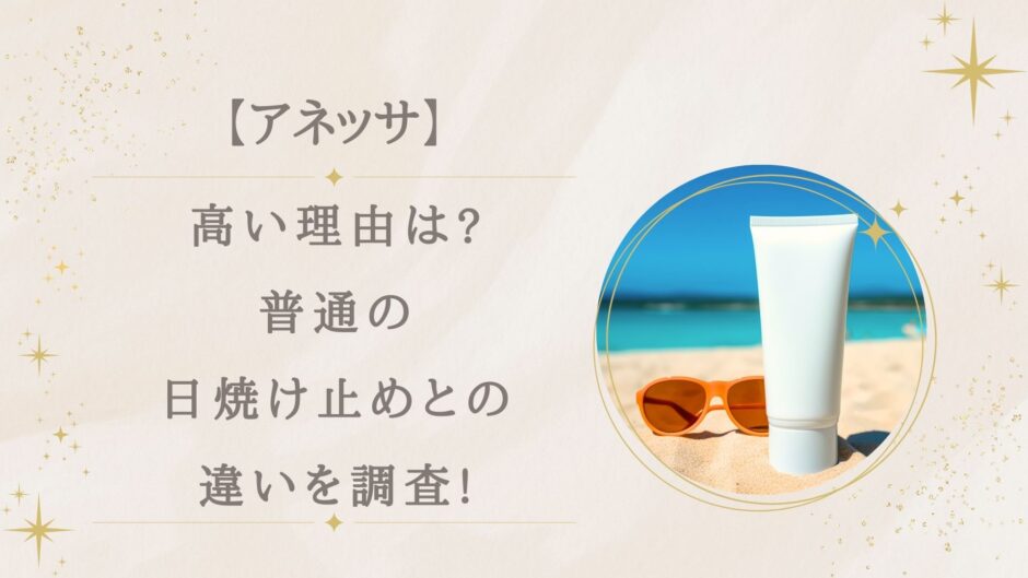 アネッサが高い理由は?普通の日焼け止めとの違いや焼けないのはなぜか調査!