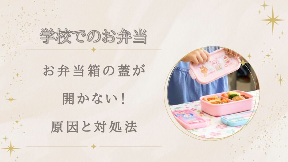 お弁当箱が学校で開かないのはなぜ？蓋が取れない原因と対処法